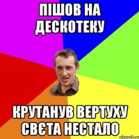 пішов на дескотеку крутанув вертуху свєта нестало