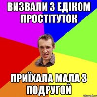 ВИЗВАЛИ З ЕДІКОМ ПРОСТІТУТОК ПРИЇХАЛА МАЛА З ПОДРУГОЙ