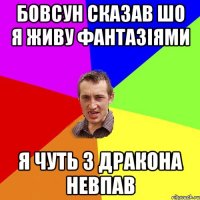 Бовсун сказав шо я живу фантазіями Я чуть з дракона невпав