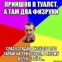 Прийшов в туалєт, а там два физруки Сразу згадав анєкдот про гараж на три бенхлі, в якому велік стоїть...