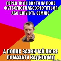 Перед ти як вийти на поле футболісти або хрестяться або цілують землю А Попик зазвичай любе помахати кадилом))