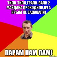 тили-тили,трали-вали 2 майдана проходили,ну а крым не задавали) Парам пам пам!