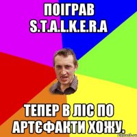 Поіграв S.T.A.L.K.E.R.а Тепер в ліс по артєфакти хожу.