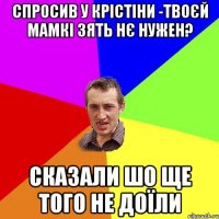 спросив у крістіни -твоєй мамкі зять нє нужен? сказали шо ще того не доїли