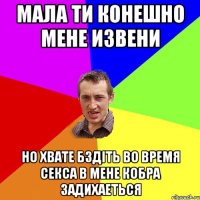 мала ти конешно мене извени но хвате бздіть во время секса в мене кобра задихаеться