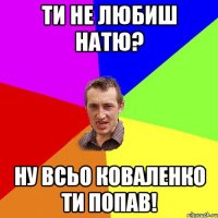 Ти не любиш Натю? Ну всьо Коваленко ти поав!