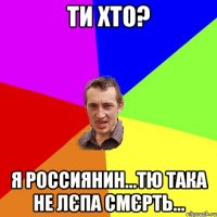 Ти хто? Я россиянин...Тю така не лєпа смєрть...