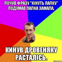 почув фразу "кінуть палку" подумав палка замала, кинув дровеняку РАСТАЛІСЬ.