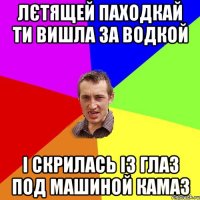 Лєтящей паходкай ти вишла за водкой І скрилась із глаз под машиной камаз