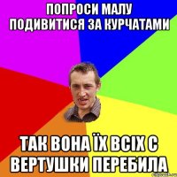 Попроси малу подивитися за курчатами так вона їх всіх с вертушки перебила