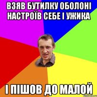 Взяв бутилку оболоні настроїв себе і ужика і пішов до малой