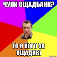 чули ощадбанк? то я його за ощадив)