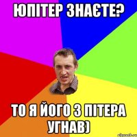 Юпітер знаєте? то я його з пітера угнав)