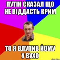 Путін сказал що не віддасть крим то я влупив йому у вухо