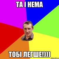 та і нема тобі легше!)))