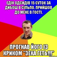 Едік одсидів 15 суток за дибош в сільпо. Прийшов до мене в гості. Прогнав його із криком "ЗЕКА ГЕТЬ!!!"