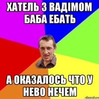 Хатель з вадімом баба ебать а оказалось что у нево нечем