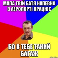 Мала твій батя напевно в аеропорті працює бо в тебе такий багаж