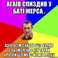 Агаїв спиздив у Баті мерса , Азік усім сказав що купив собі Мерена і він такий крутой що мерс йому к ліцу