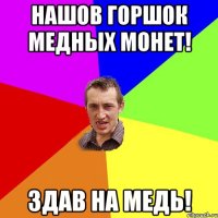 нашов горшок медных монет! здав на медь!