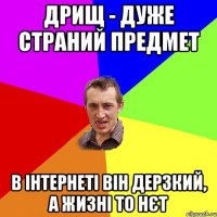 дрищ - дуже страний предмет в інтернеті він дерзкий, а жизні то нєт