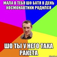 Мала в тебя шо батя в день космонавтики родился ШО Ты у него така РАКЕТА