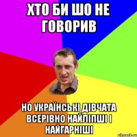 хто би шо не говорив но українські дівчата всерівно найліпші і найгарніші