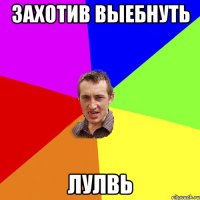 ЗАХОТИВ ВЫЕБНУТЬ лулвь