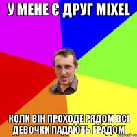 У мене є друг mixel коли він проходе рядом всі девочки падають градом