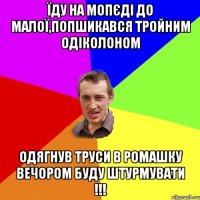 Їду на мопєді до малої,попшикався тройним одіколоном Одягнув труси в ромашку Вечором буду штурмувати !!!