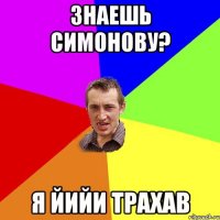 Знаешь Симонову? Я йийи трахав