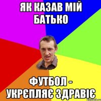 Як казав мій Батько Футбол - укрєпляє здравіє