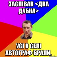 Заспівав <Два дубка> Усі в селі автограф брали.