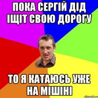 пока сергій дід іщіт свою дорогу то я катаюсь уже на мішіні