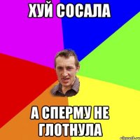 хуй сосала а сперму не глотнула