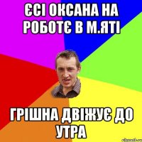 єсі оксана на роботє в м.яті грішна двіжує до утра