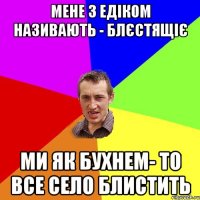 мене з едіком називають - блєстящіє ми як бухнем- то все село блистить