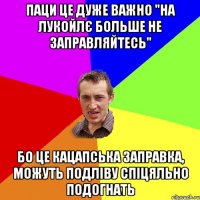 Паци це дуже важно "на ЛУКОЙЛЄ больше не заправляйтесь" бо це кацапська заправка, можуть подліву спіцяльно подогнать