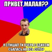 привет,малая?? я слишал ти вчера с Едиком єбалась,на всь село?