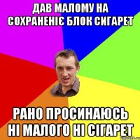 Дав малому на сохраненіє блок сигарет рано просинаюсь ні малого ні сігарет