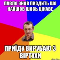 Павло знов пиздить шо найшов шось цікаве приїду вирубаю з віртухи