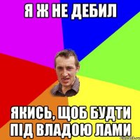 я ж не дебил якись, щоб будти під владою Лами