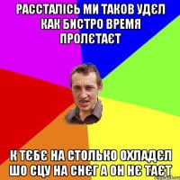 рассталісь ми таков удєл как бистро время пролєтаєт к тєбє на столько охладєл шо сцу на снєг а он нє таєт