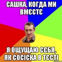 Сашка, когда ми вмєстє я ощущаю сєбя, як сосіска в тєсті