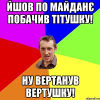 йшов по майданє побачив тітушку! ну вертанув вертушку!