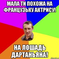 мала ти похожа на французьку актрису! на лошадь Дартаньяна!