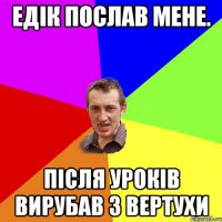 Едік послав мене. після уроків вирубав з вертухи