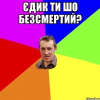 Єдик ти шо безсмертий? 