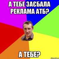 А тебе заєбала реклама АТБ? А тебе?