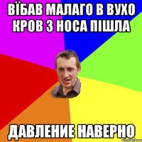 Вїбав малаго в вухо кров з носа пішла давление наверно